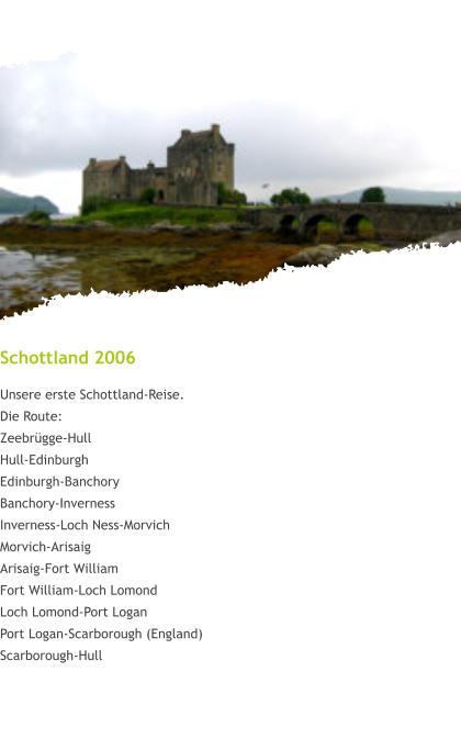 Schottland 2006 Unsere erste Schottland-Reise. Die Route: Zeebrügge-Hull Hull-Edinburgh Edinburgh-Banchory Banchory-Inverness Inverness-Loch Ness-Morvich Morvich-Arisaig Arisaig-Fort William Fort William-Loch Lomond Loch Lomond-Port Logan Port Logan-Scarborough (England) Scarborough-Hull