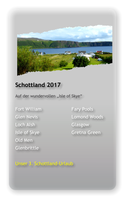 Schottland 2017 Auf der wundervollen „Isle of Skye“  Fort William			Fary Pools Glen Nevis			Lomond Woods Loch Alsh				Glasgow Isle of Skye			Gretna Green Old Men				 Glenbrittle  Unser 3. Schottland-Urlaub