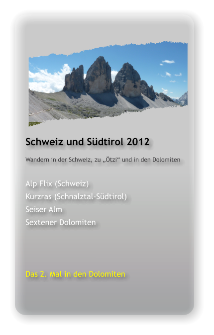 Schweiz und Südtirol 2012 Wandern in der Schweiz, zu „Ötzi“ und in den Dolomiten  Alp Flix (Schweiz) Kurzras (Schnalztal-Südtirol) Seiser Alm Sextener Dolomiten    Das 2. Mal in den Dolomiten