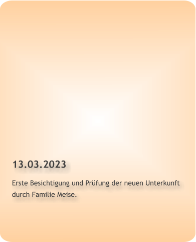 13.03.2023 Erste Besichtigung und Prüfung der neuen Unterkunft durch Familie Meise.
